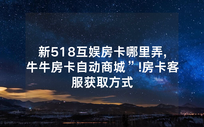 新518互娱房卡哪里弄,牛牛房卡自动商城”!房卡客服获取方式