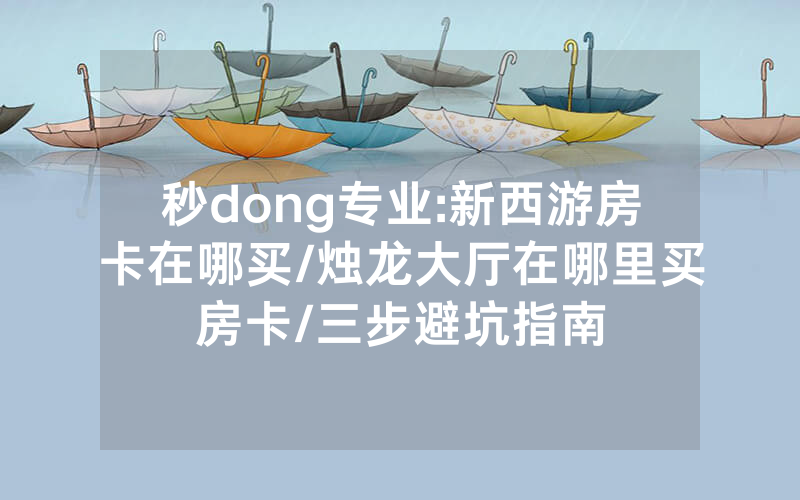 秒dong专业:新西游房卡在哪买/烛龙大厅在哪里买房卡/三步避坑指南