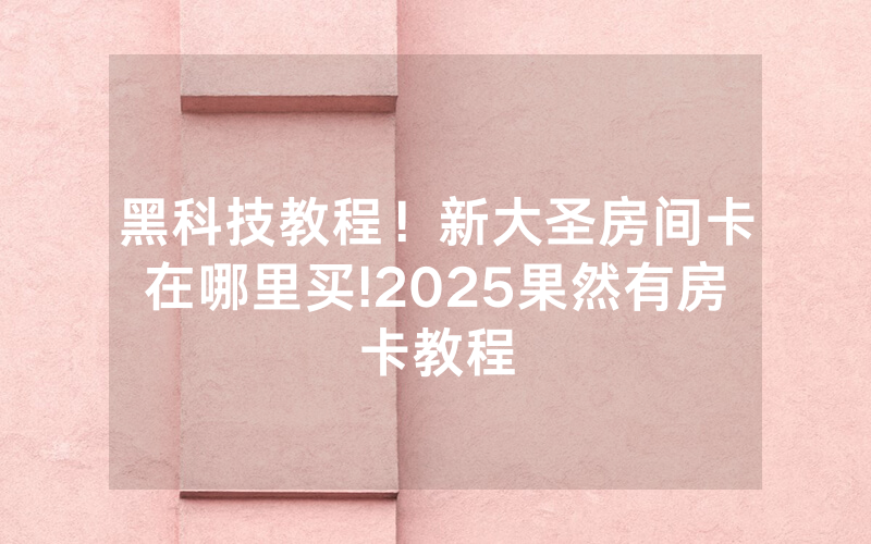 黑科技教程！新大圣房间卡在哪里买!2025果然有房卡教程