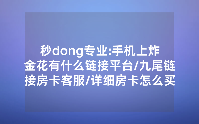 秒dong专业:手机上炸金花有什么链接平台/九尾链接房卡客服/详细房卡怎么买教程