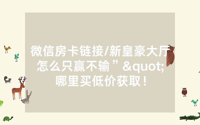微信房卡链接/新皇豪大厅怎么只赢不输”"哪里买低价获取！