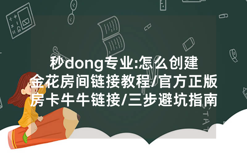 秒dong专业:怎么创建金花房间链接教程/官方正版房卡牛牛链接/三步避坑指南
