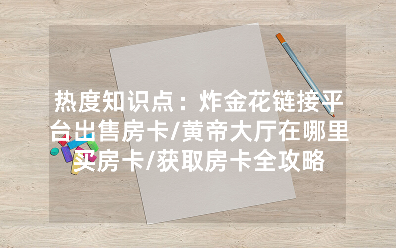 热度知识点：炸金花链接平台出售房卡/黄帝大厅在哪里买房卡/获取房卡全攻略
