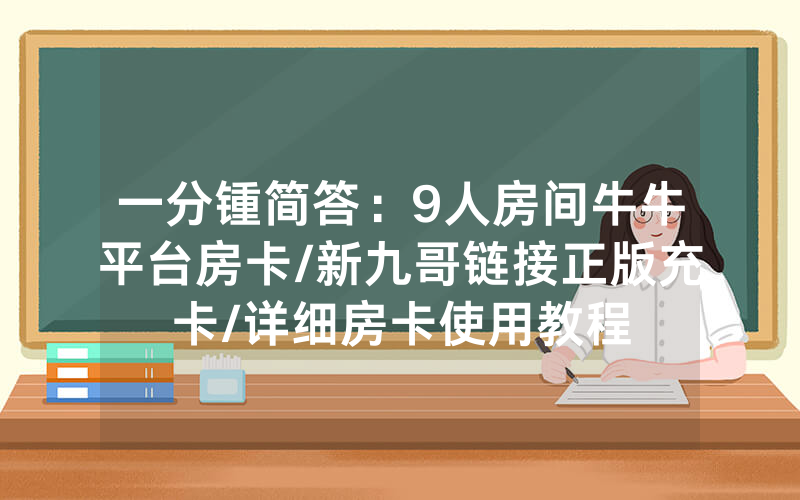 一分锺简答：9人房间牛牛平台房卡/新九哥链接正版充卡/详细房卡使用教程