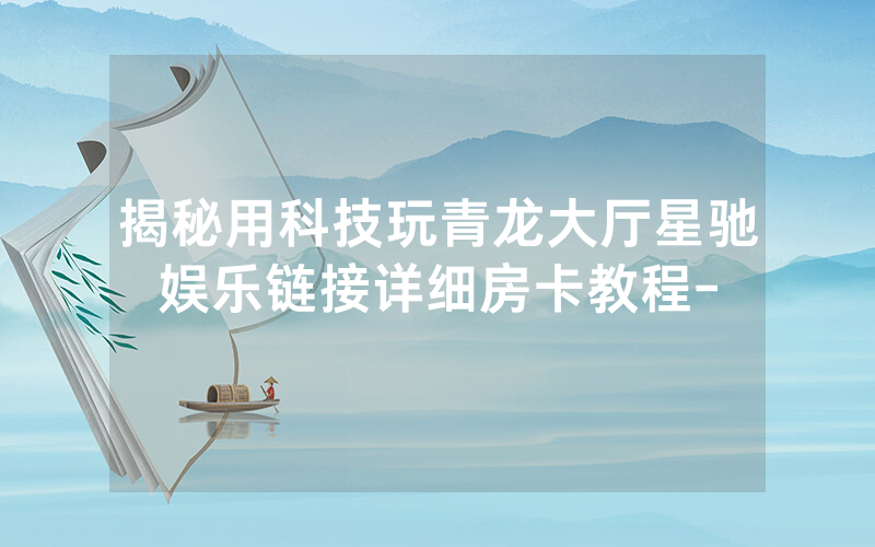 揭秘用科技玩青龙大厅星驰娱乐链接详细房卡教程-