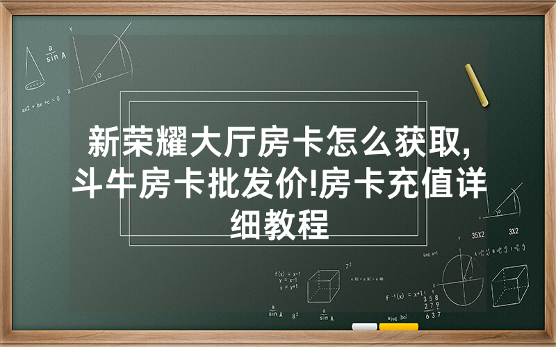 新荣耀大厅房卡怎么获取,斗牛房卡批发价!房卡充值详细教程