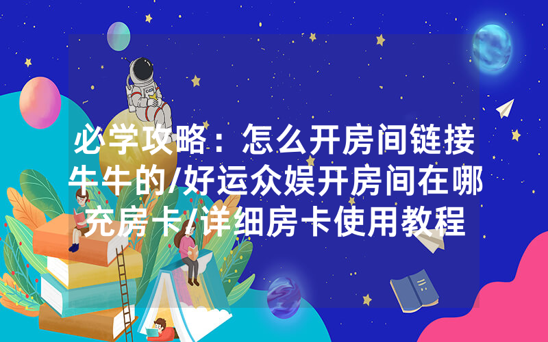 必学攻略：怎么开房间链接牛牛的/好运众娱开房间在哪充房卡/详细房卡使用教程