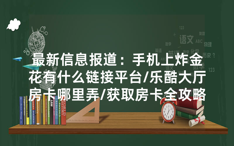 最新信息报道：手机上炸金花有什么链接平台/乐酷大厅房卡哪里弄/获取房卡全攻略