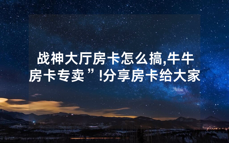 战神大厅房卡怎么搞,牛牛房卡专卖”!分享房卡给大家