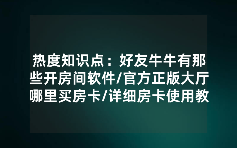 热度知识点：好友牛牛有那些开房间软件/官方正版大厅哪里买房卡/详细房卡使用教程