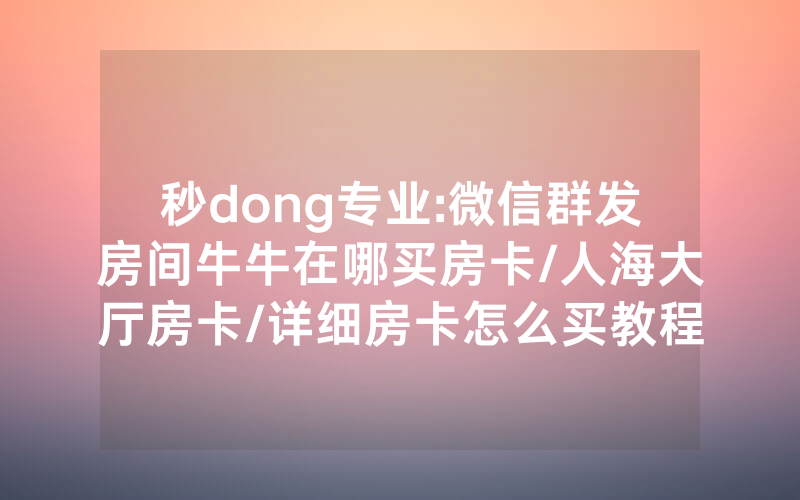 秒dong专业:微信群发房间牛牛在哪买房卡/人海大厅房卡/详细房卡怎么买教程