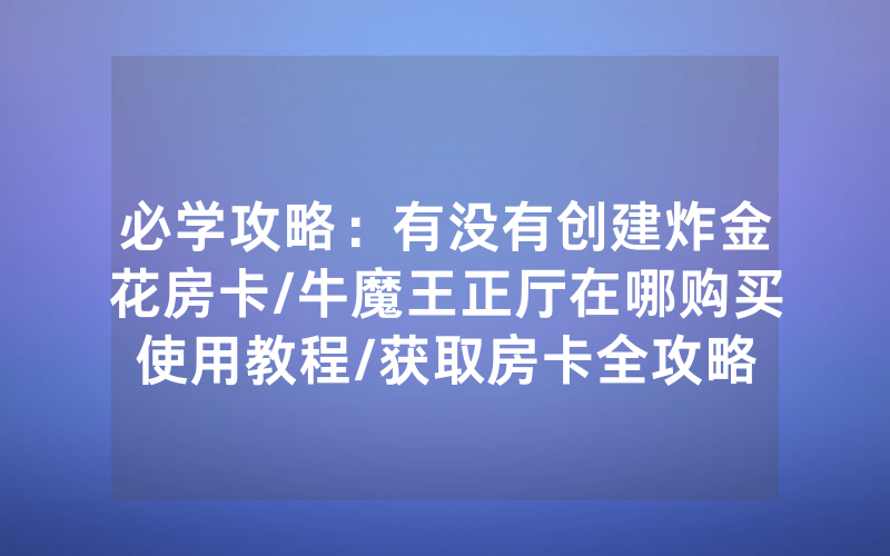 必学攻略：有没有创建炸金花房卡/牛魔王正厅在哪购买使用教程/获取房卡全攻略