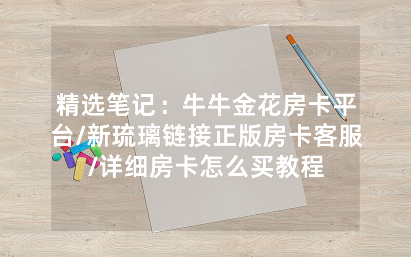 精选笔记：牛牛金花房卡平台/新琉璃链接正版房卡客服/详细房卡怎么买教程