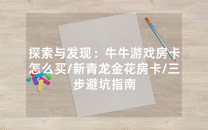 探索与发现：牛牛游戏房卡怎么买/新青龙金花房卡/三步避坑指南