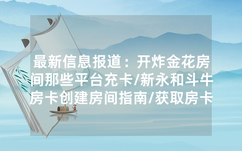 最新信息报道：开炸金花房间那些平台充卡/新永和斗牛房卡创建房间指南/获取房卡全攻略