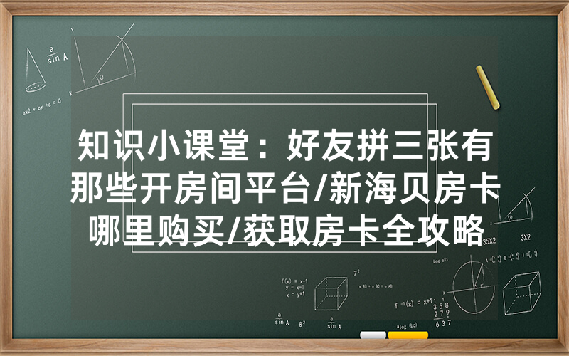 知识小课堂：好友拼三张有那些开房间平台/新海贝房卡哪里购买/获取房卡全攻略