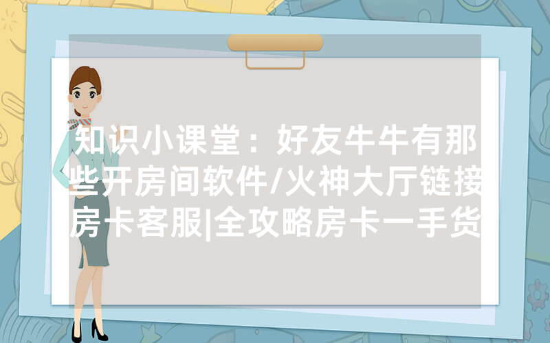 知识小课堂：好友牛牛有那些开房间软件/火神大厅链接房卡客服|全攻略房卡一手货源