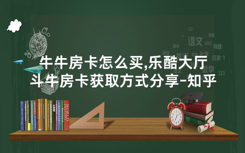 牛牛房卡怎么买,乐酷大厅斗牛房卡获取方式分享-知乎