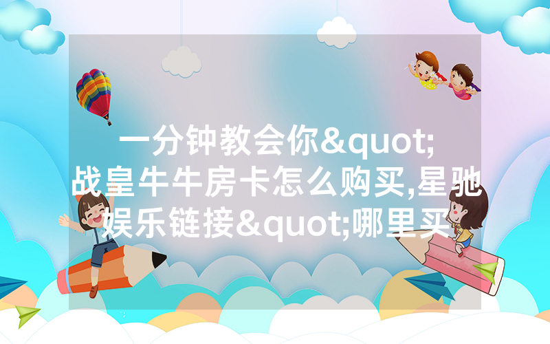 一分钟教会你"战皇牛牛房卡怎么购买,星驰娱乐链接"哪里买低价获取！