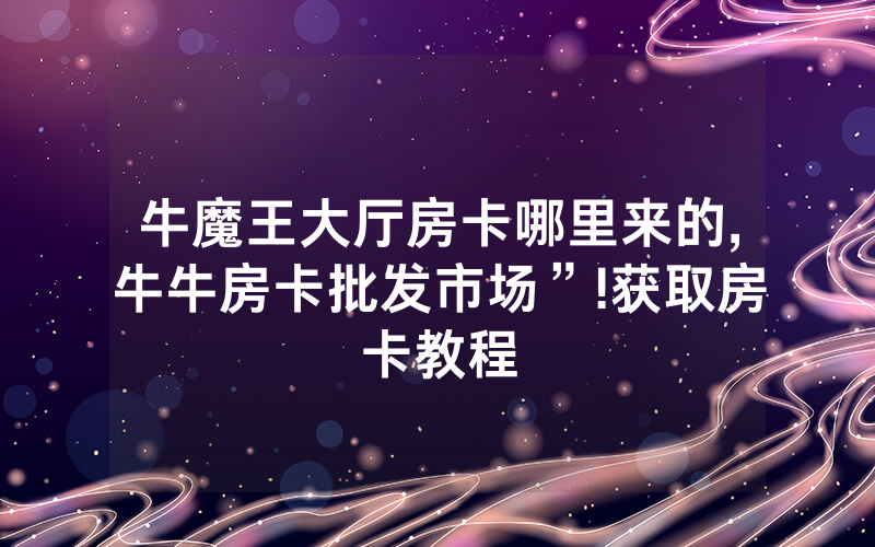 牛魔王大厅房卡哪里来的,牛牛房卡批发市场”!获取房卡教程