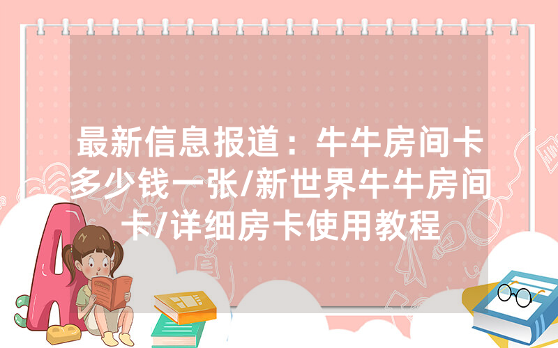 最新信息报道：牛牛房间卡多少钱一张/新世界牛牛房间卡/详细房卡使用教程
