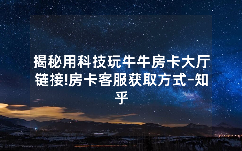 揭秘用科技玩牛牛房卡大厅链接!房卡客服获取方式-知乎