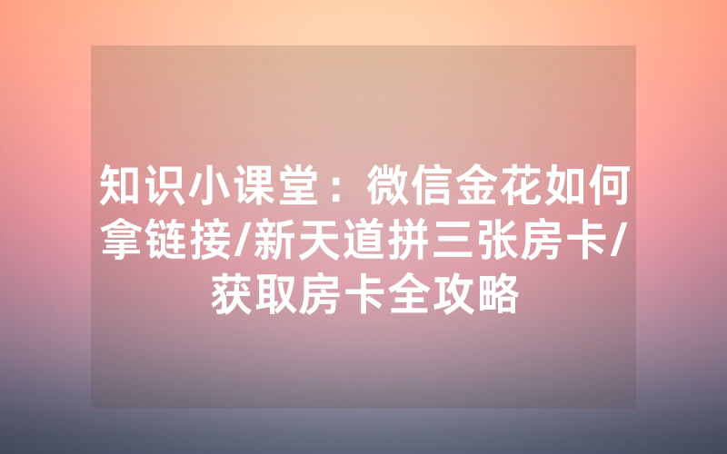 知识小课堂：微信金花如何拿链接/新天道拼三张房卡/获取房卡全攻略