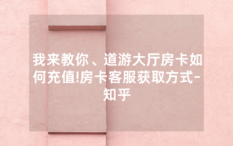 我来教你、道游大厅房卡如何充值!房卡客服获取方式-知乎