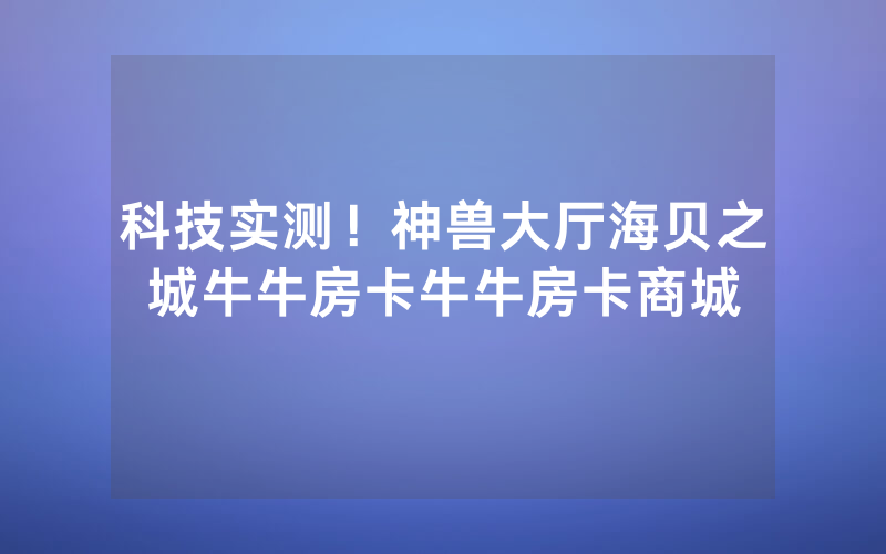 科技实测！神兽大厅海贝之城牛牛房卡牛牛房卡商城