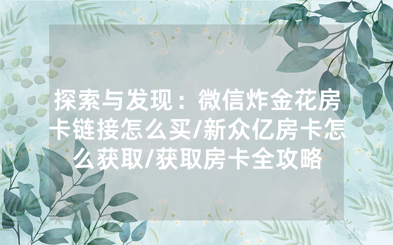 探索与发现：微信炸金花房卡链接怎么买/新众亿房卡怎么获取/获取房卡全攻略