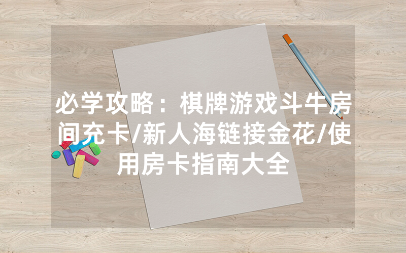 必学攻略：棋牌游戏斗牛房间充卡/新人海链接金花/使用房卡指南大全