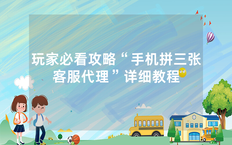 玩家必看攻略“手机拼三张客服代理”详细教程