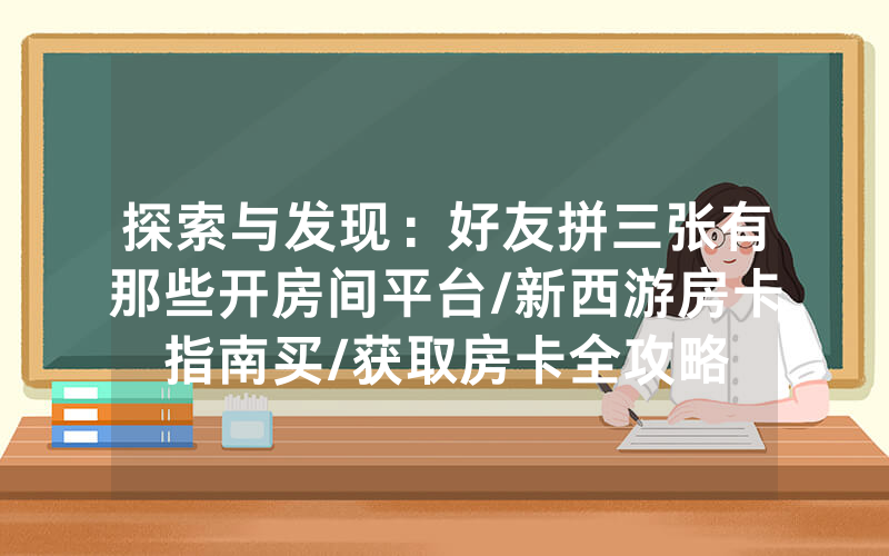 探索与发现：好友拼三张有那些开房间平台/新西游房卡指南买/获取房卡全攻略