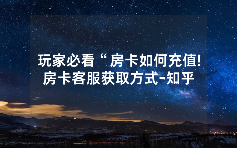 玩家必看“房卡如何充值!房卡客服获取方式-知乎