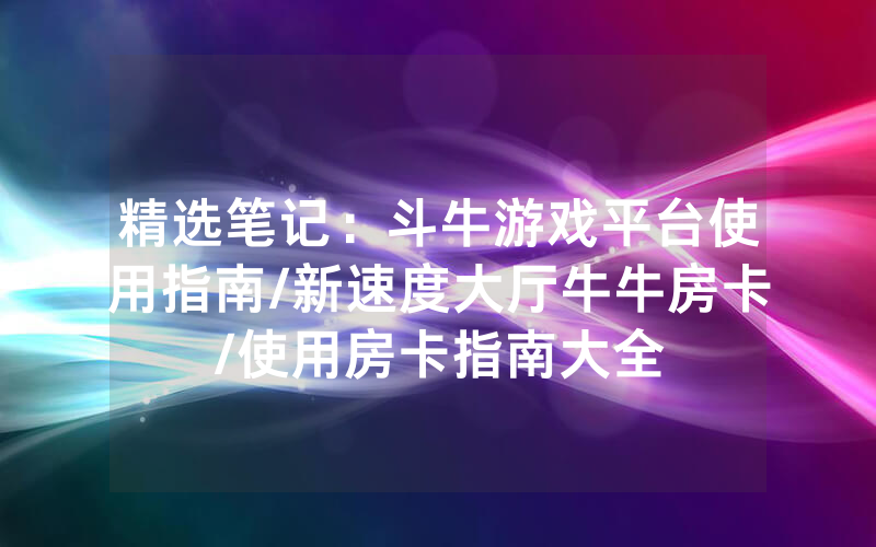 精选笔记：斗牛游戏平台使用指南/新速度大厅牛牛房卡/使用房卡指南大全