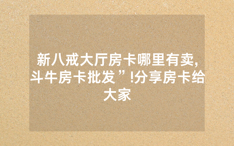 新八戒大厅房卡哪里有卖,斗牛房卡批发”!分享房卡给大家