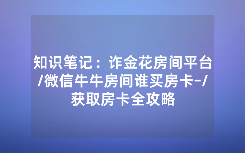 知识笔记：诈金花房间平台/微信牛牛房间谁买房卡-/获取房卡全攻略