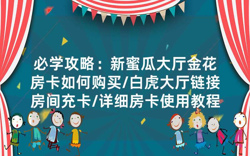 必学攻略：新蜜瓜大厅金花房卡如何购买/白虎大厅链接房间充卡/详细房卡使用教程