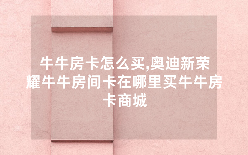 牛牛房卡怎么买,奥迪新荣耀牛牛房间卡在哪里买牛牛房卡商城