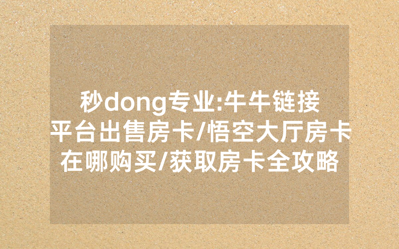 秒dong专业:牛牛链接平台出售房卡/悟空大厅房卡在哪购买/获取房卡全攻略