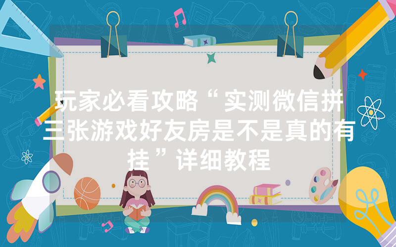 玩家必看攻略“实测微信拼三张游戏好友房是不是真的有挂”详细教程
