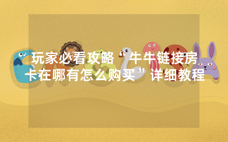 玩家必看攻略“牛牛链接房卡在哪有怎么购买”详细教程