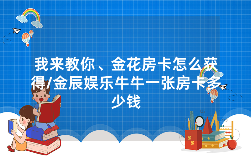 我来教你、金花房卡怎么获得/金辰娱乐牛牛一张房卡多少钱