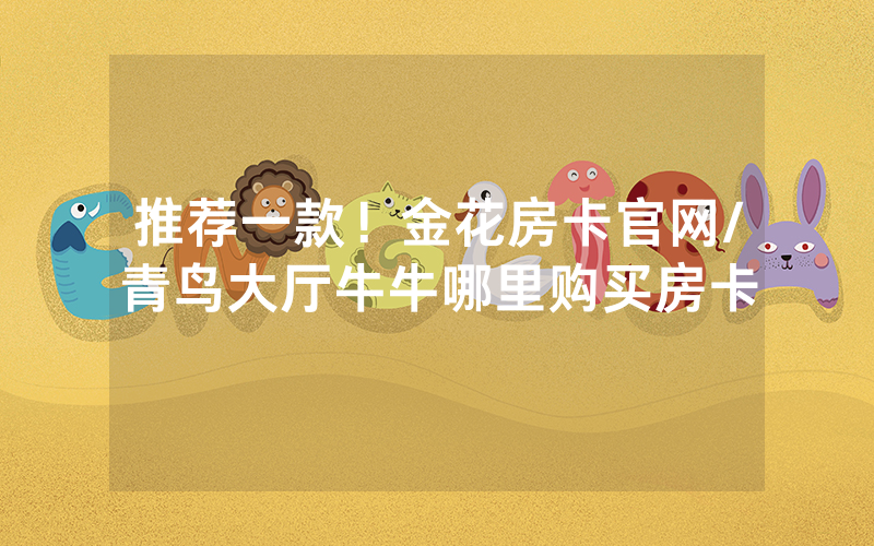 推荐一款！金花房卡官网/青鸟大厅牛牛哪里购买房卡