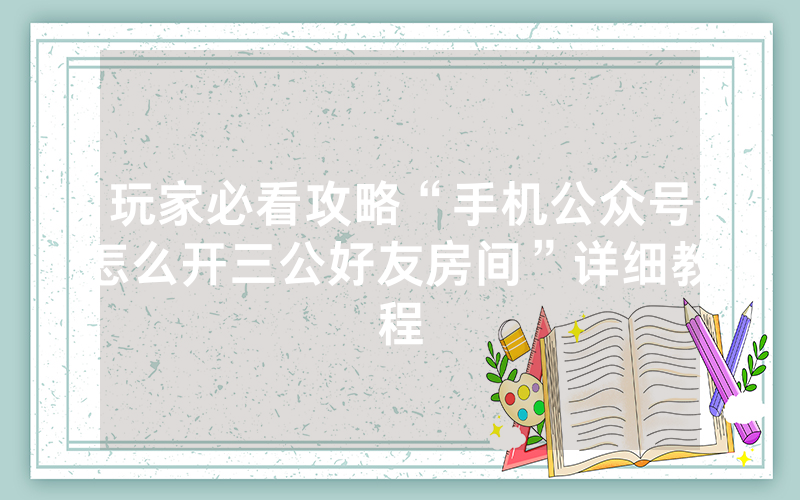 玩家必看攻略“手机公众号怎么开三公好友房间”详细教程