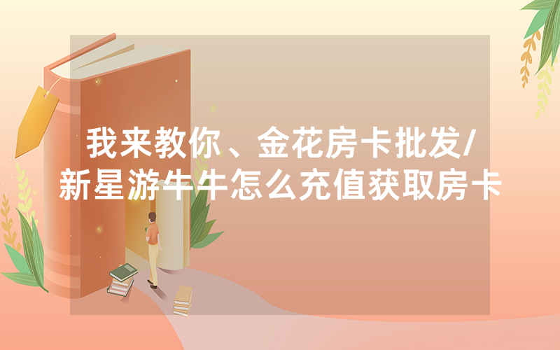 我来教你、金花房卡批发/新星游牛牛怎么充值获取房卡