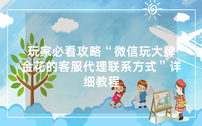 玩家必看攻略“微信玩大牌金花的客服代理联系方式”详细教程