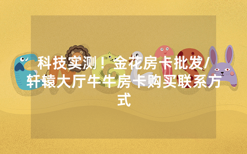 科技实测！金花房卡批发/轩辕大厅牛牛房卡购买联系方式
