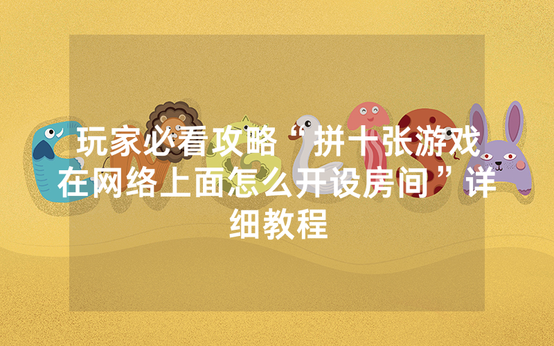 玩家必看攻略“拼十张游戏在网络上面怎么开设房间”详细教程