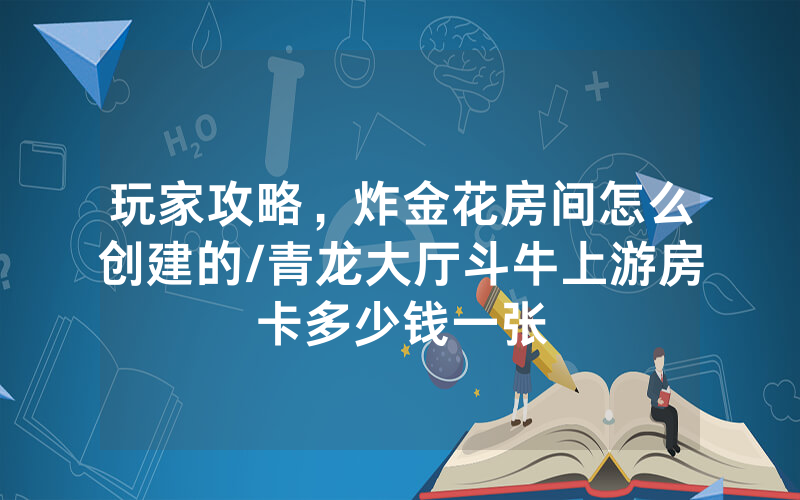 玩家攻略，炸金花房间怎么创建的/青龙大厅斗牛上游房卡多少钱一张